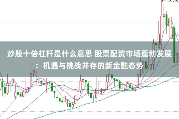 炒股十倍杠杆是什么意思 股票配资市场蓬勃发展：机遇与挑战并存的新金融态势