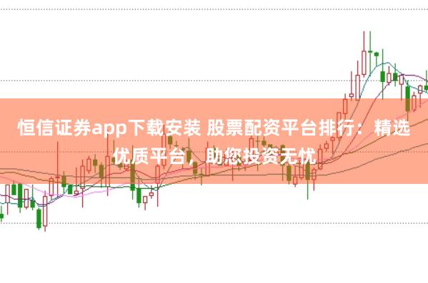 恒信证券app下载安装 股票配资平台排行:精选优质平台,助您投资无忧