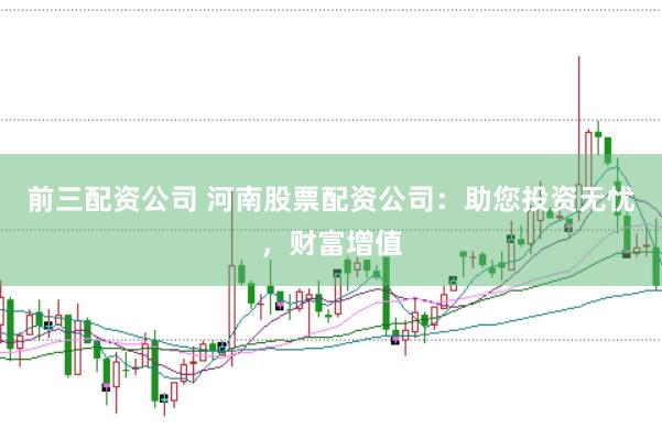 前三配资公司 河南股票配资公司：助您投资无忧，财富增值