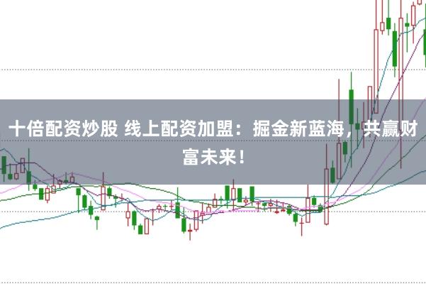 十倍配资炒股 线上配资加盟:掘金新蓝海,共赢财富未来!