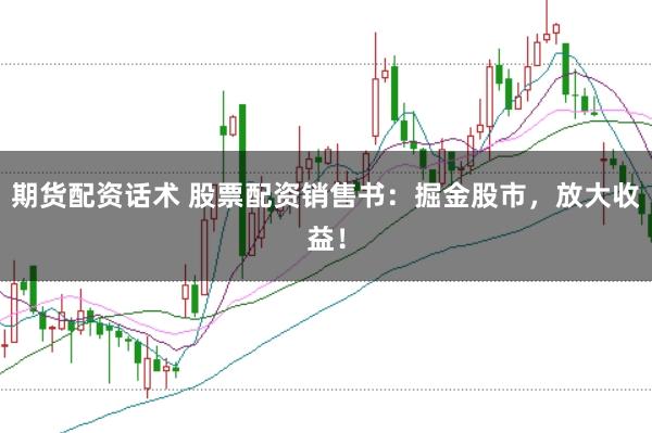 期货配资话术 股票配资销售书：掘金股市，放大收益！