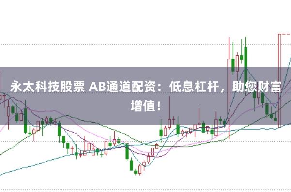 永太科技股票 AB通道配资：低息杠杆，助您财富增值！