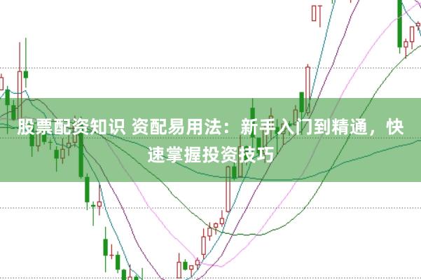股票配资知识 资配易用法：新手入门到精通，快速掌握投资技巧