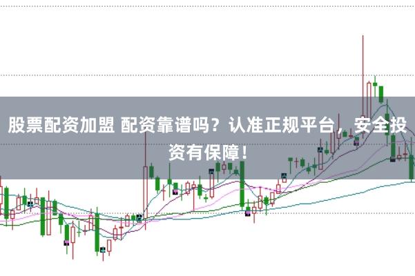 股票配资加盟 配资靠谱吗？认准正规平台，安全投资有保障！