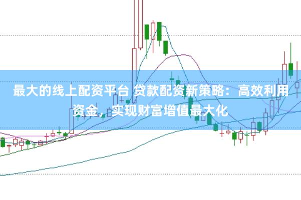 最大的线上配资平台 贷款配资新策略：高效利用资金，实现财富增值最大化