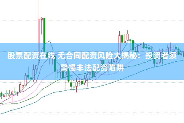 股票配资在线 无合同配资风险大揭秘:投资者须警惕非法配资陷阱