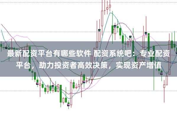 最新配资平台有哪些软件 配资系统吧：专业配资平台，助力投资者高效决策，实现资产增值