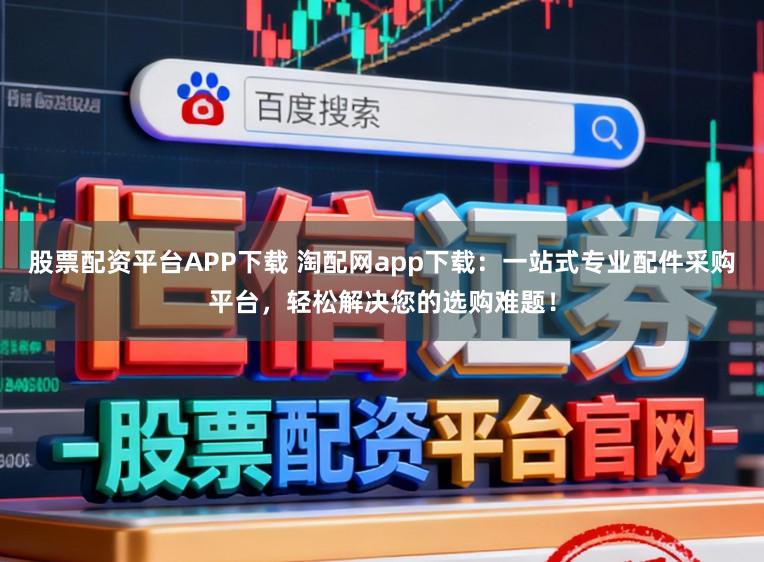 股票配资平台APP下载 淘配网app下载:一站式专业配件采购平台,轻松解决您的选购难题!