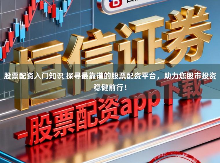 股票配资入门知识 探寻最靠谱的股票配资平台，助力您股市投资稳健前行！