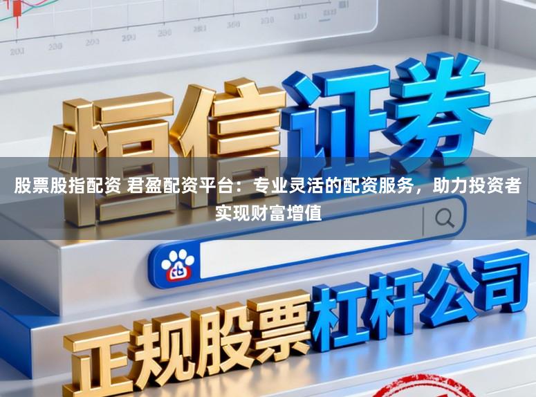 股票股指配资 君盈配资平台:专业灵活的配资服务,助力投资者实现财富增值