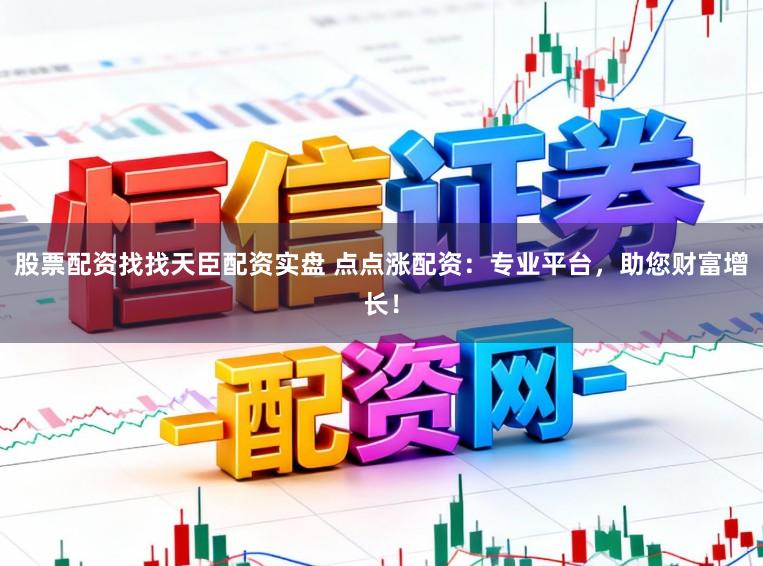 股票配资找找天臣配资实盘 点点涨配资：专业平台，助您财富增长！