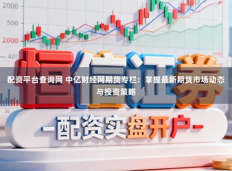 配资平台查询网 中亿财经网期货专栏:掌握最新期货市场动态与投资策略