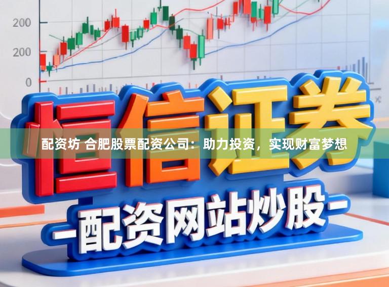 配资坊 合肥股票配资公司:助力投资,实现财富梦想