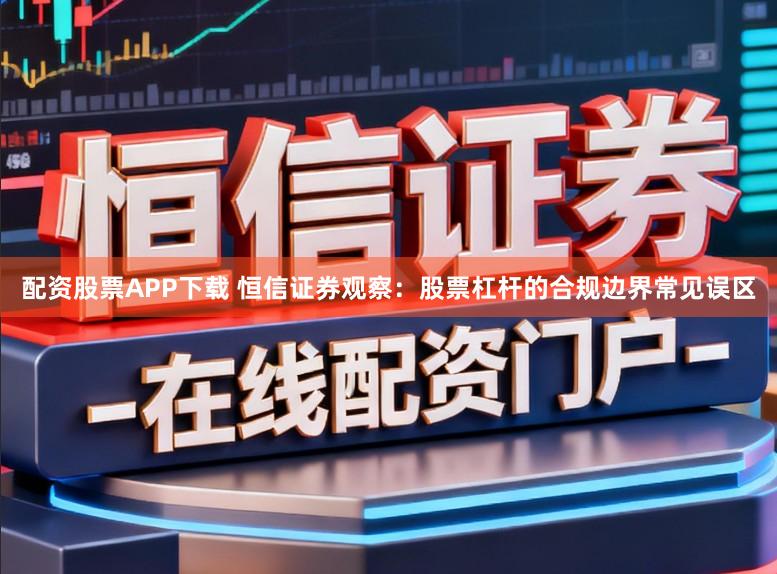 配资股票APP下载 恒信证券观察：股票杠杆的合规边界常见误区