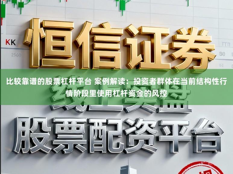 比较靠谱的股票杠杆平台 案例解读：投资者群体在当前结构性行情阶段里使用杠杆资金的风控