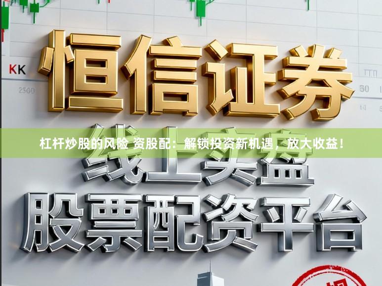 杠杆炒股的风险 资股配：解锁投资新机遇，放大收益！