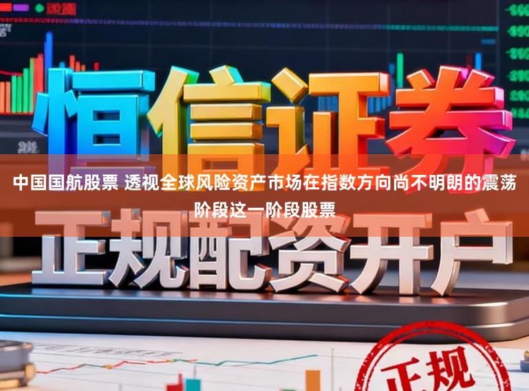 中国国航股票 透视全球风险资产市场在指数方向尚不明朗的震荡阶段这一阶段股票