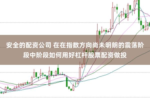 安全的配资公司 在在指数方向尚未明朗的震荡阶段中阶段如何用好杠杆股票配资做投