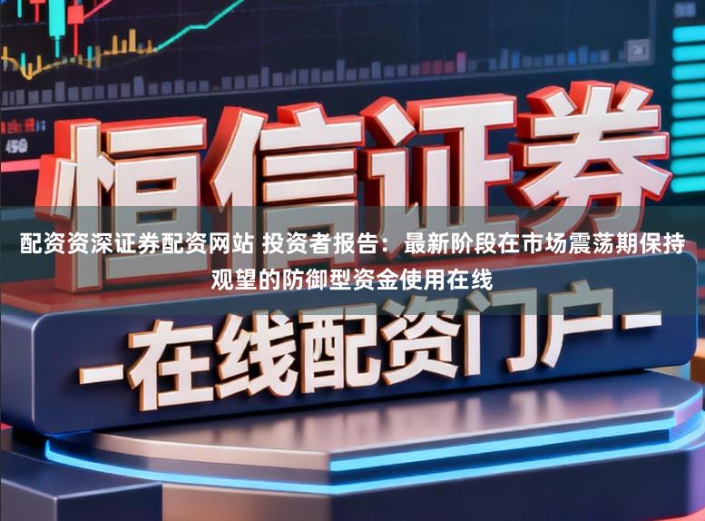 配资资深证券配资网站 投资者报告：最新阶段在市场震荡期保持观望的防御型资金使用在线