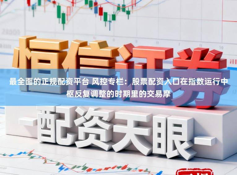 最全面的正规配资平台 风控专栏:股票配资入口在指数运行中枢反复调整的时期里的交易摩