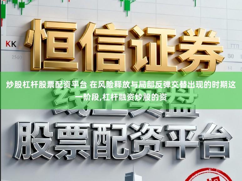 炒股杠杆股票配资平台 在风险释放与局部反弹交替出现的时期这一阶段，杠杆融资炒股的资