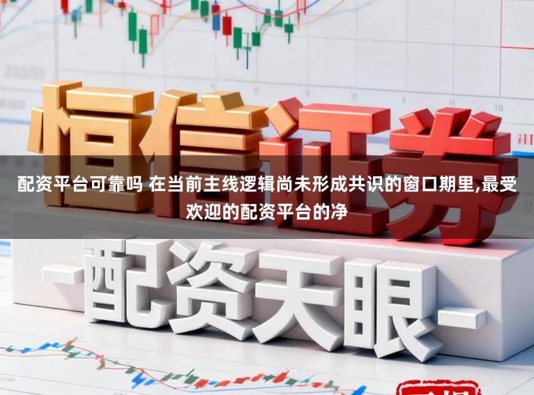 配资平台可靠吗 在当前主线逻辑尚未形成共识的窗口期里,最受欢迎的配资平台的净