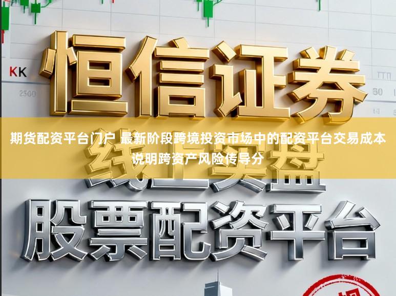 期货配资平台门户 最新阶段跨境投资市场中的配资平台交易成本说明跨资产风险传导分