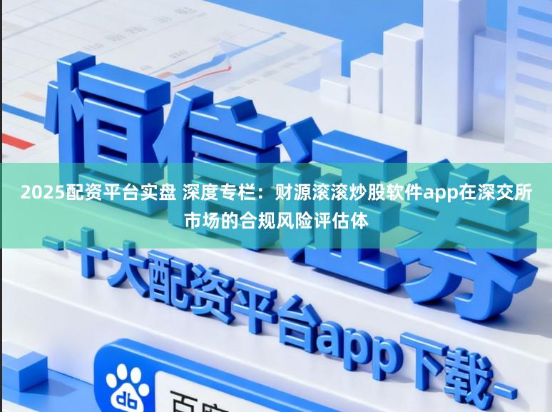 2025配资平台实盘 深度专栏:财源滚滚炒股软件app在深交所市场的合规风险评估体