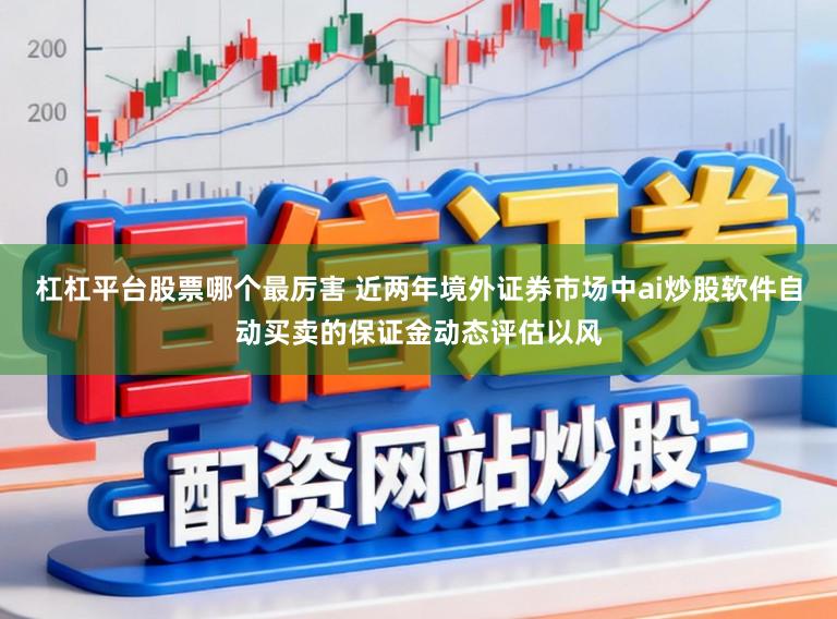 杠杠平台股票哪个最厉害 近两年境外证券市场中ai炒股软件自动买卖的保证金动态评估以风