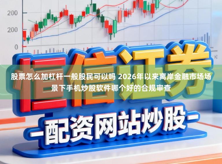 股票怎么加杠杆一般股民可以吗 2026年以来离岸金融市场场景下手机炒股软件哪个好的合规审查