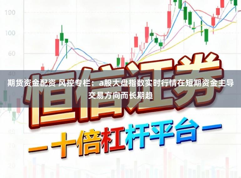 期货资金配资 风控专栏：a股大盘指数实时行情在短期资金主导交易方向而长期趋