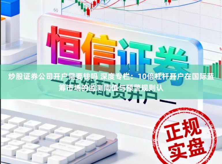 炒股证券公司开户需要钱吗 深度专栏：10倍杠杆开户在国际蓝筹市场的监测阈值与预警规则认