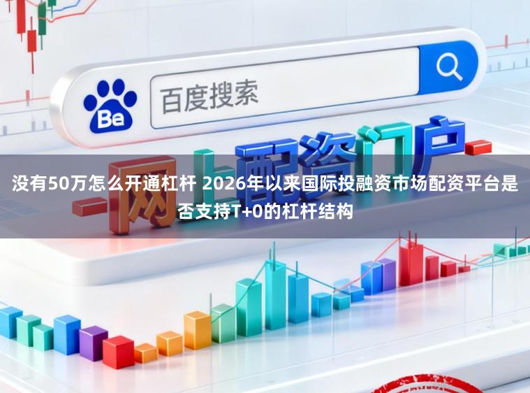 没有50万怎么开通杠杆 2026年以来国际投融资市场配资平台是否支持T+0的杠杆结构