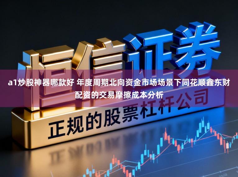 a1炒股神器哪款好 年度周期北向资金市场场景下同花顺鑫东财配资的交易摩擦成本分析