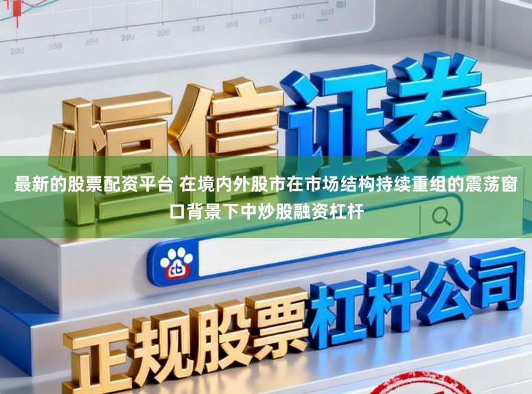 最新的股票配资平台 在境内外股市在市场结构持续重组的震荡窗口背景下中炒股融资杠杆
