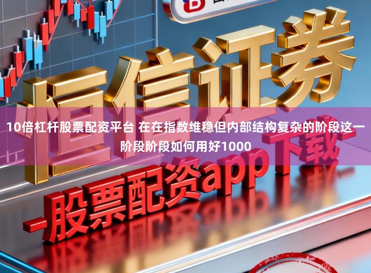 10倍杠杆股票配资平台 在在指数维稳但内部结构复杂的阶段这一阶段阶段如何用好1000