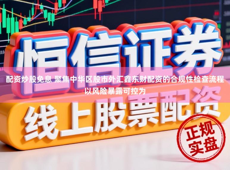 配资炒股免息 聚焦中华区股市外汇鑫东财配资的合规性检查流程以风险暴露可控为