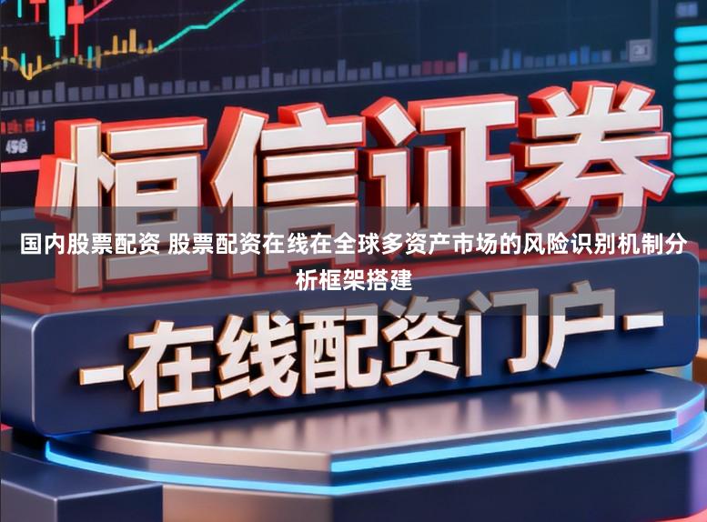 国内股票配资 股票配资在线在全球多资产市场的风险识别机制分析框架搭建