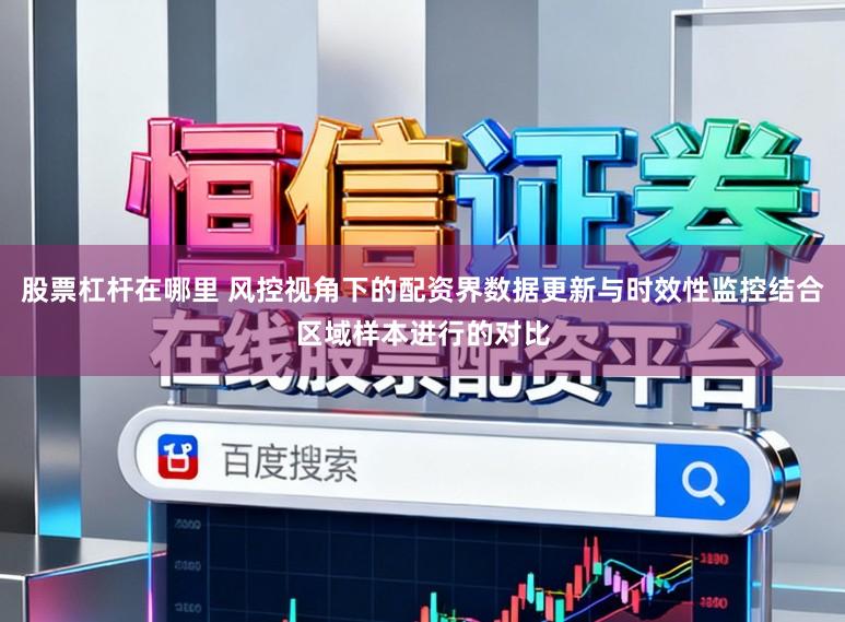 股票杠杆在哪里 风控视角下的配资界数据更新与时效性监控结合区域样本进行的对比