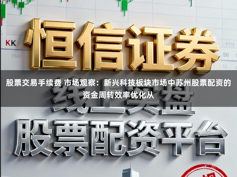 股票交易手续费 市场观察：新兴科技板块市场中苏州股票配资的资金周转效率优化从