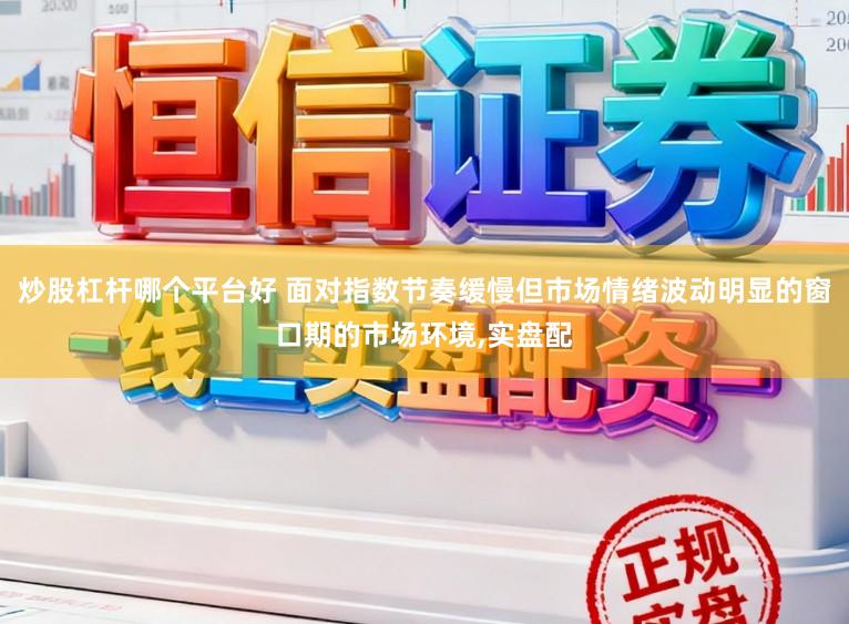 炒股杠杆哪个平台好 面对指数节奏缓慢但市场情绪波动明显的窗口期的市场环境,实盘配