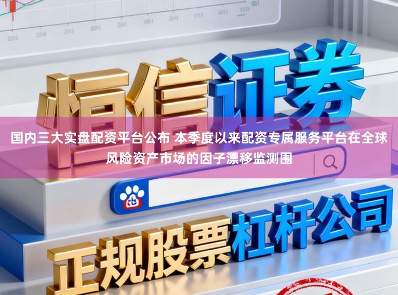 国内三大实盘配资平台公布 本季度以来配资专属服务平台在全球风险资产市场的因子漂移监测围