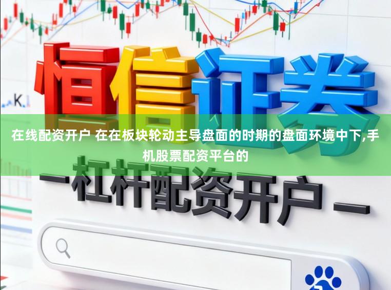 在线配资开户 在在板块轮动主导盘面的时期的盘面环境中下，手机股票配资平台的