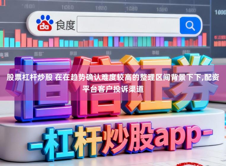 股票杠杆炒股 在在趋势确认难度较高的整理区间背景下下，配资平台客户投诉渠道