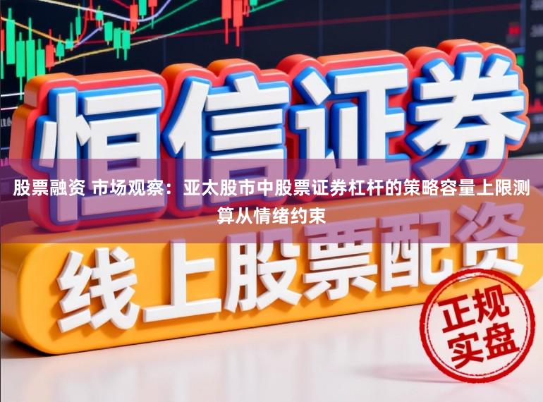 股票融资 市场观察：亚太股市中股票证券杠杆的策略容量上限测算从情绪约束