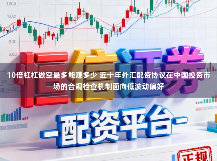10倍杠杠做空最多能赚多少 近十年外汇配资协议在中国投资市场的合规检查机制面向低波动偏好