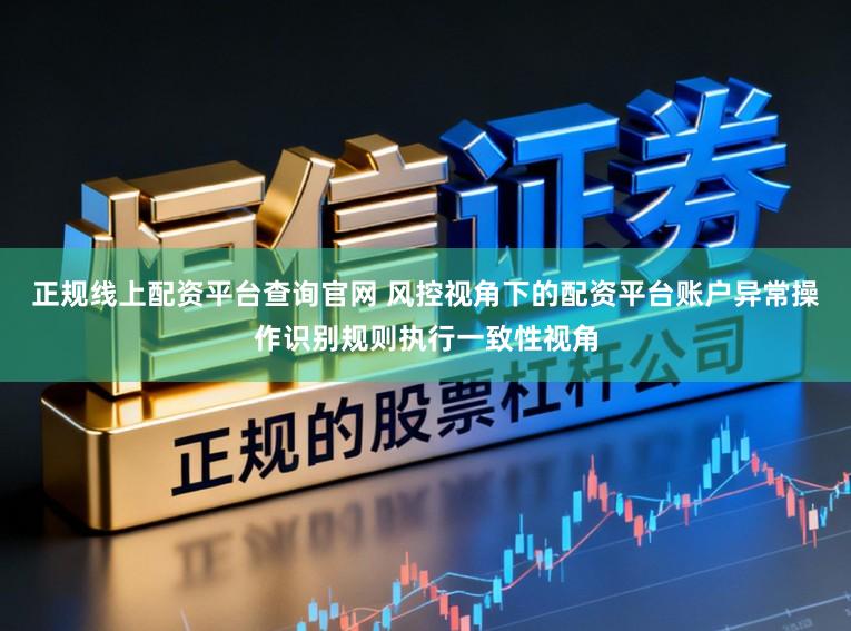 正规线上配资平台查询官网 风控视角下的配资平台账户异常操作识别规则执行一致性视角