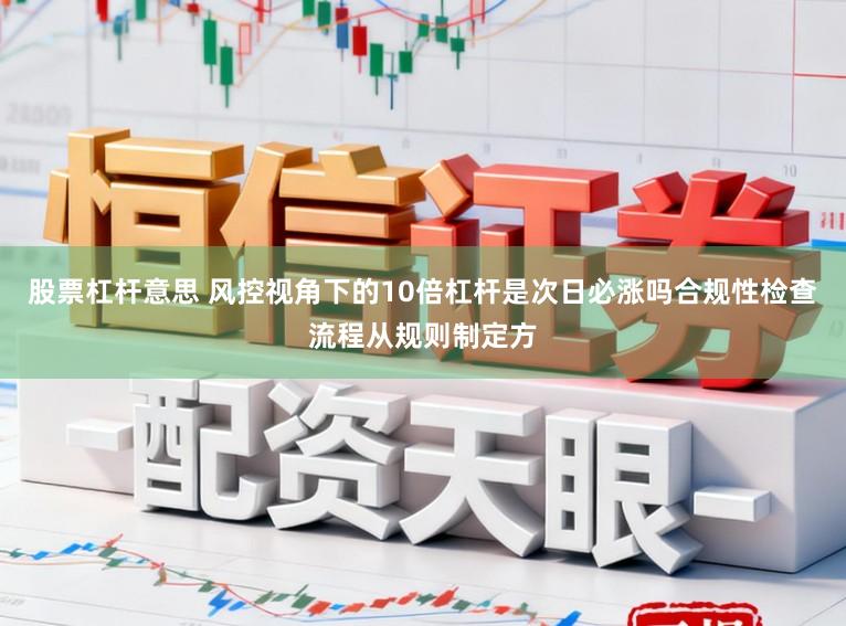 股票杠杆意思 风控视角下的10倍杠杆是次日必涨吗合规性检查流程从规则制定方