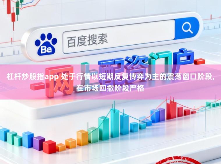 杠杆炒股指app 处于行情以短期反复博弈为主的震荡窗口阶段,在市场回撤阶段严格
