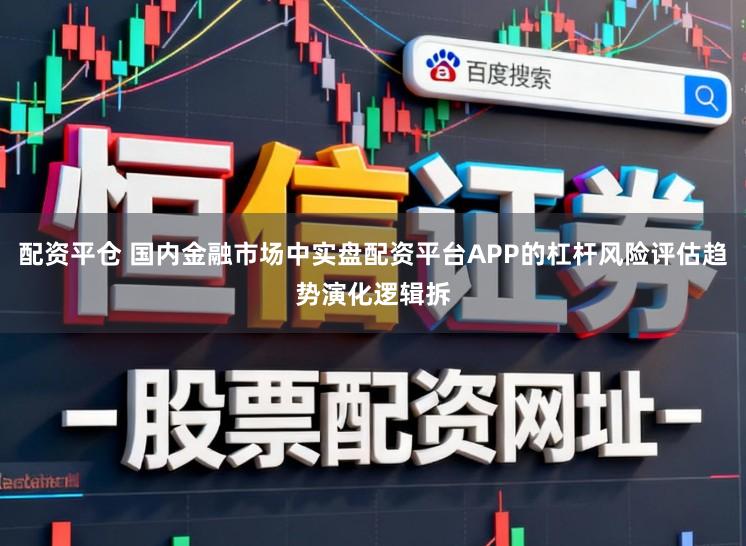 配资平仓 国内金融市场中实盘配资平台APP的杠杆风险评估趋势演化逻辑拆
